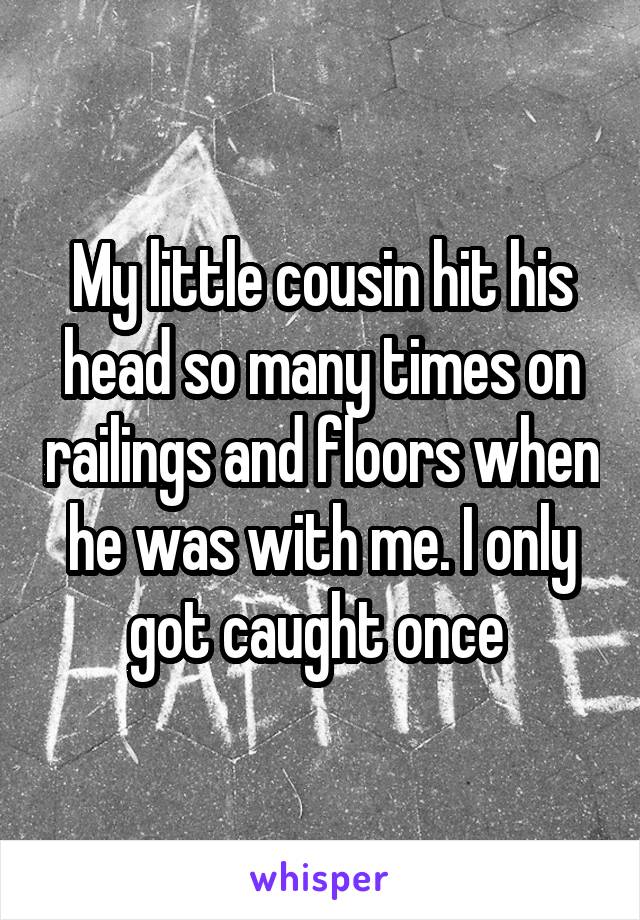 My little cousin hit his head so many times on railings and floors when he was with me. I only got caught once 