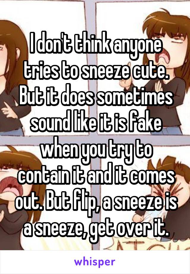 I don't think anyone tries to sneeze cute. But it does sometimes sound like it is fake when you try to contain it and it comes out. But flip, a sneeze is a sneeze, get over it.