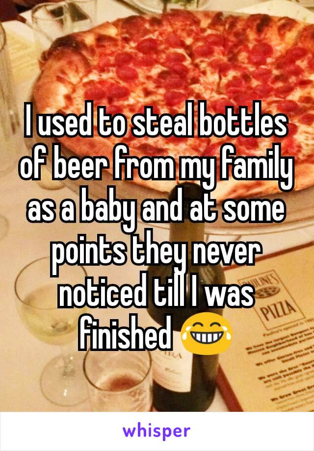 I used to steal bottles of beer from my family as a baby and at some points they never noticed till I was finished 😂