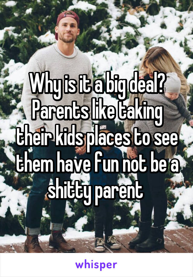 Why is it a big deal? Parents like taking their kids places to see them have fun not be a shitty parent 