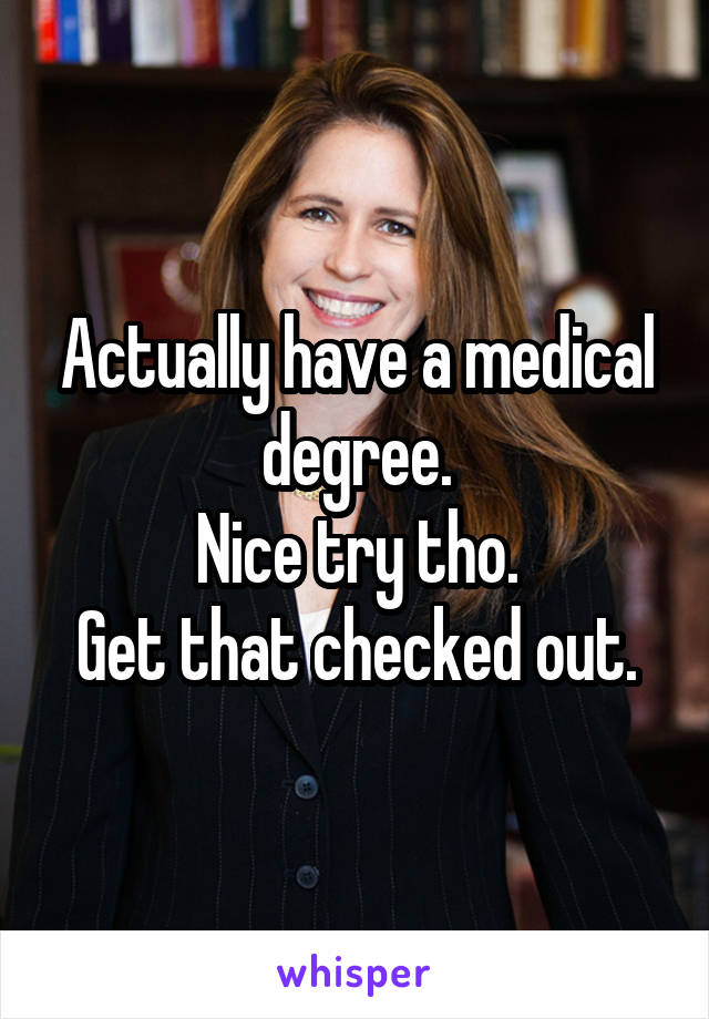 Actually have a medical degree.
Nice try tho.
Get that checked out.