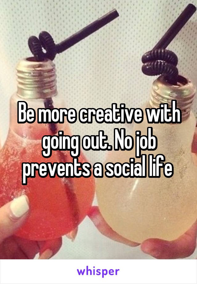 Be more creative with going out. No job prevents a social life 