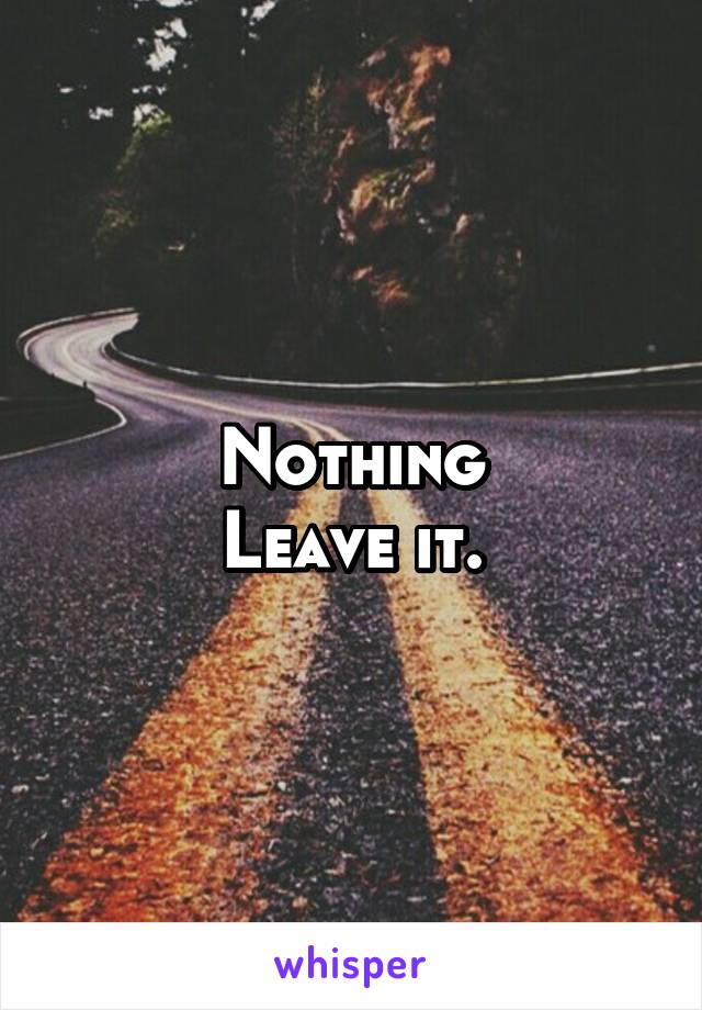 Nothing
Leave it.