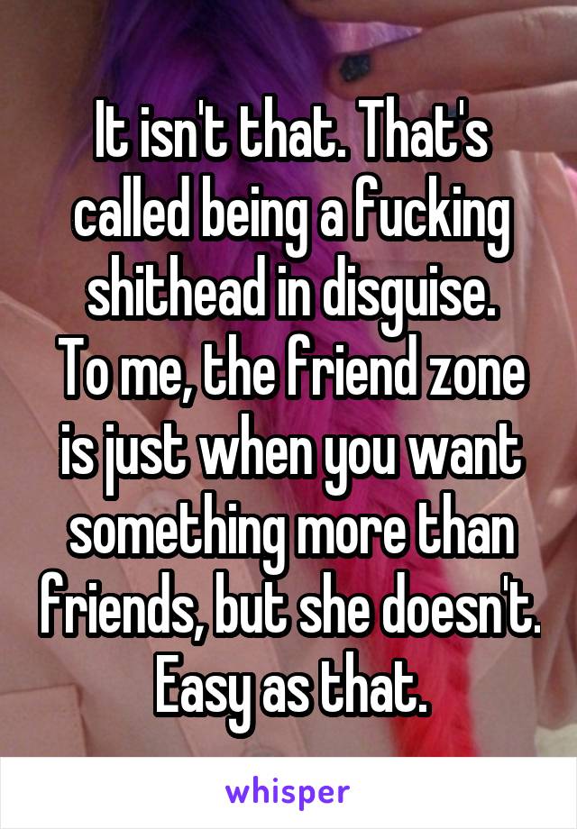 It isn't that. That's called being a fucking shithead in disguise.
To me, the friend zone is just when you want something more than friends, but she doesn't.
Easy as that.