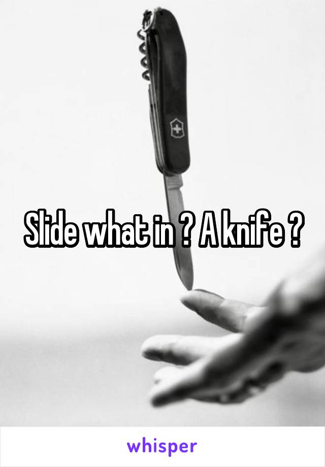 Slide what in ? A knife ?