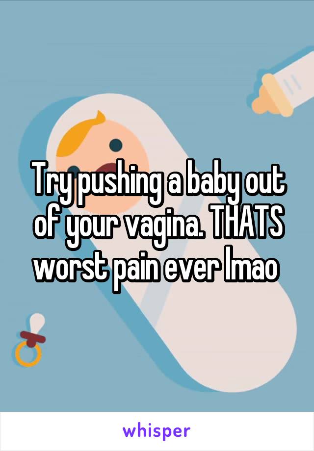 Try pushing a baby out of your vagina. THATS worst pain ever lmao 