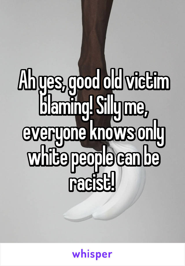 Ah yes, good old victim blaming! Silly me, everyone knows only white people can be racist! 