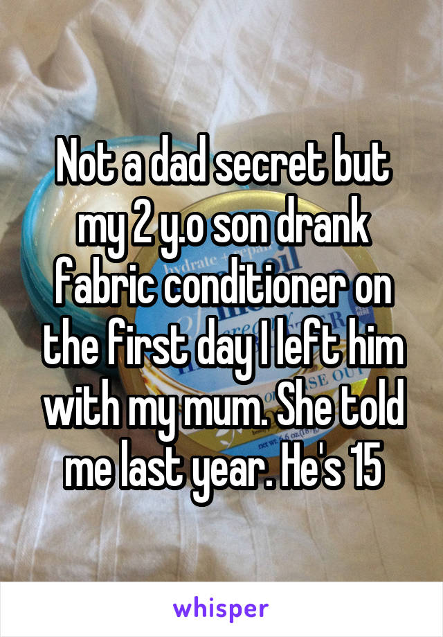 Not a dad secret but my 2 y.o son drank fabric conditioner on the first day I left him with my mum. She told me last year. He's 15