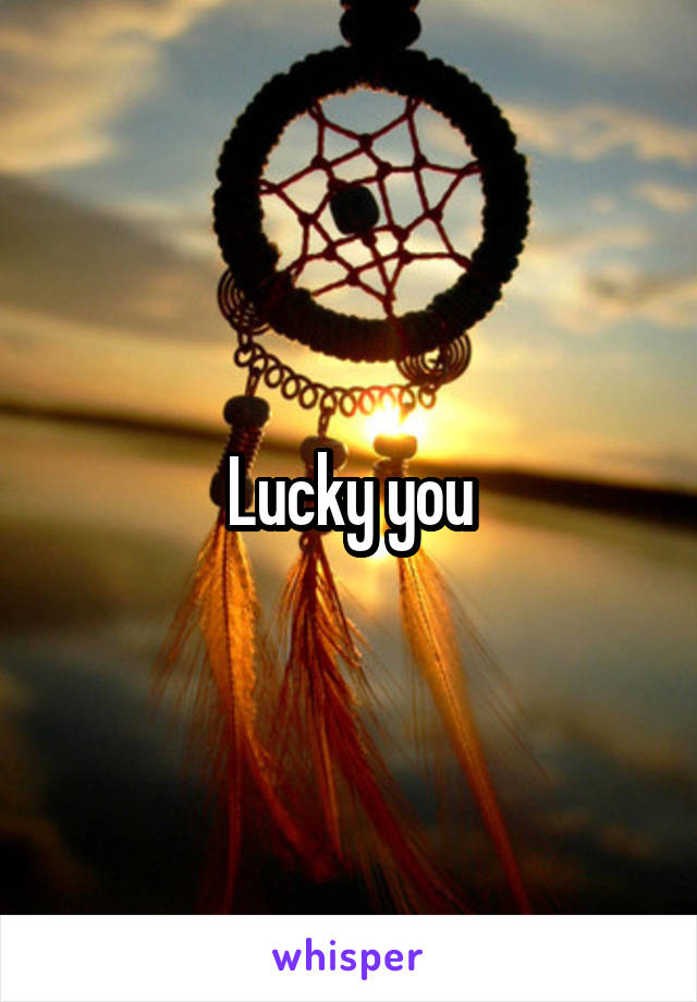 Lucky you