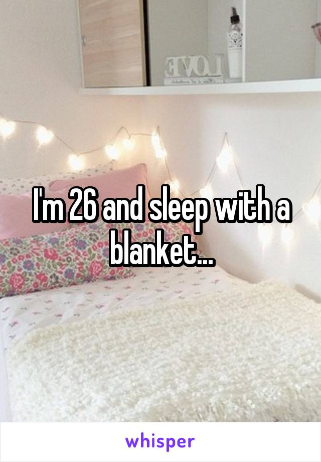 I'm 26 and sleep with a blanket...