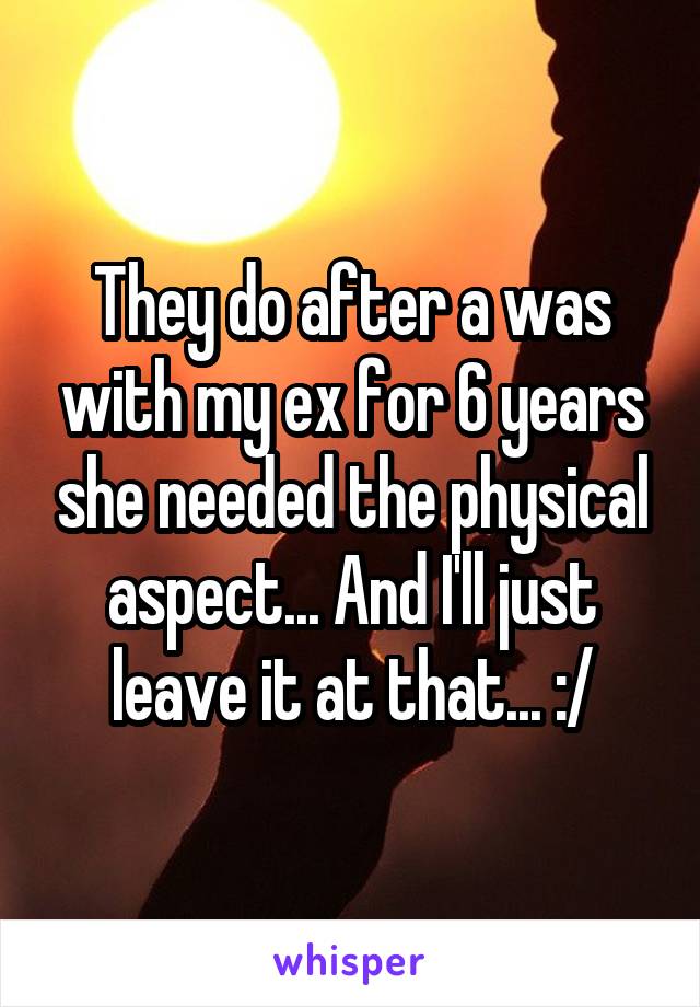 They do after a was with my ex for 6 years she needed the physical aspect... And I'll just leave it at that... :/