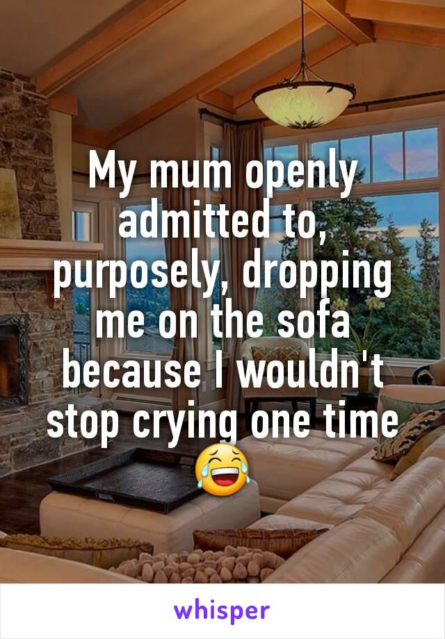 My mum openly admitted to, purposely, dropping me on the sofa because I wouldn't stop crying one time 😂