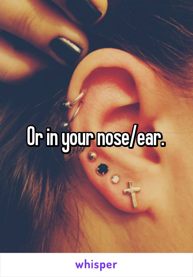 Or in your nose/ear. 