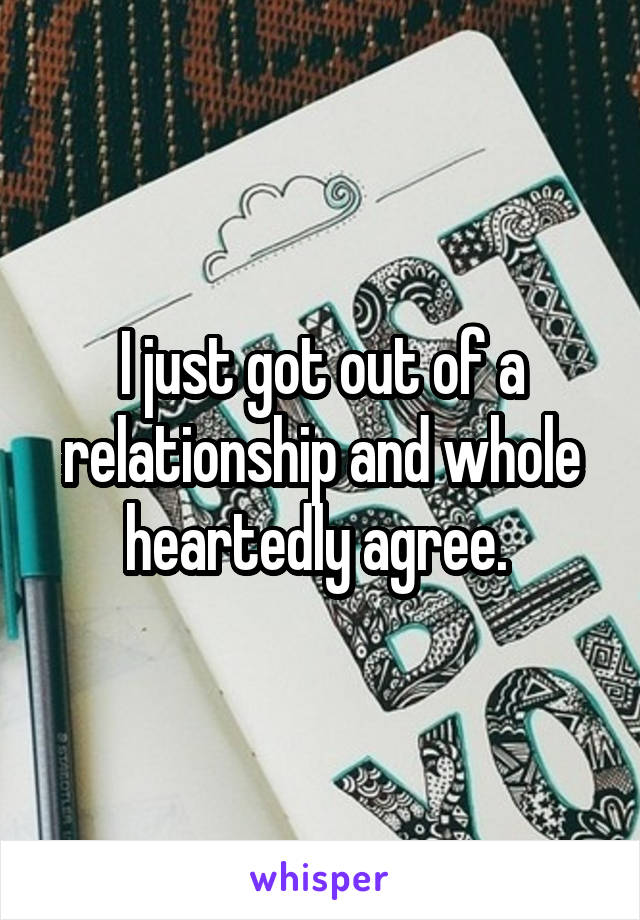 I just got out of a relationship and whole heartedly agree. 