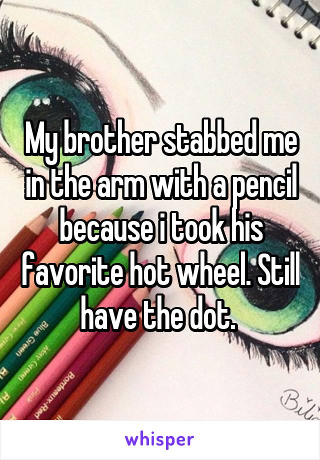 My brother stabbed me in the arm with a pencil because i took his favorite hot wheel. Still have the dot. 