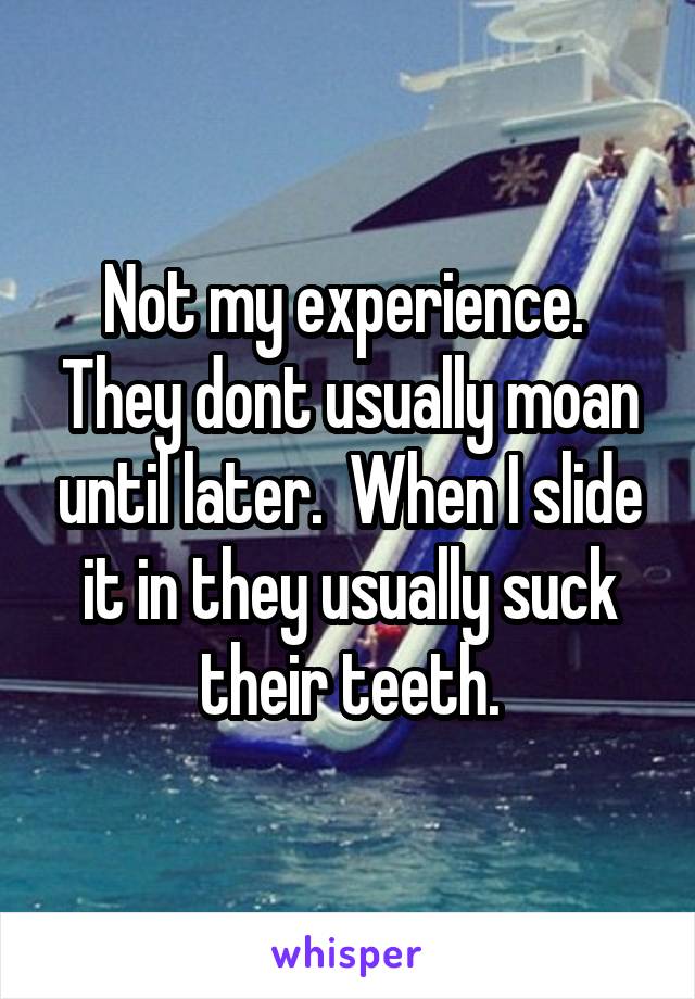 Not my experience.  They dont usually moan until later.  When I slide it in they usually suck their teeth.