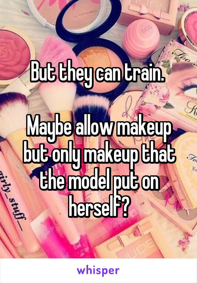 But they can train. 

Maybe allow makeup but only makeup that the model put on herself?