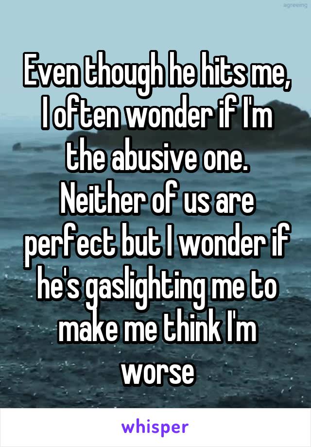 Even though he hits me, I often wonder if I'm the abusive one. Neither of us are perfect but I wonder if he's gaslighting me to make me think I'm worse