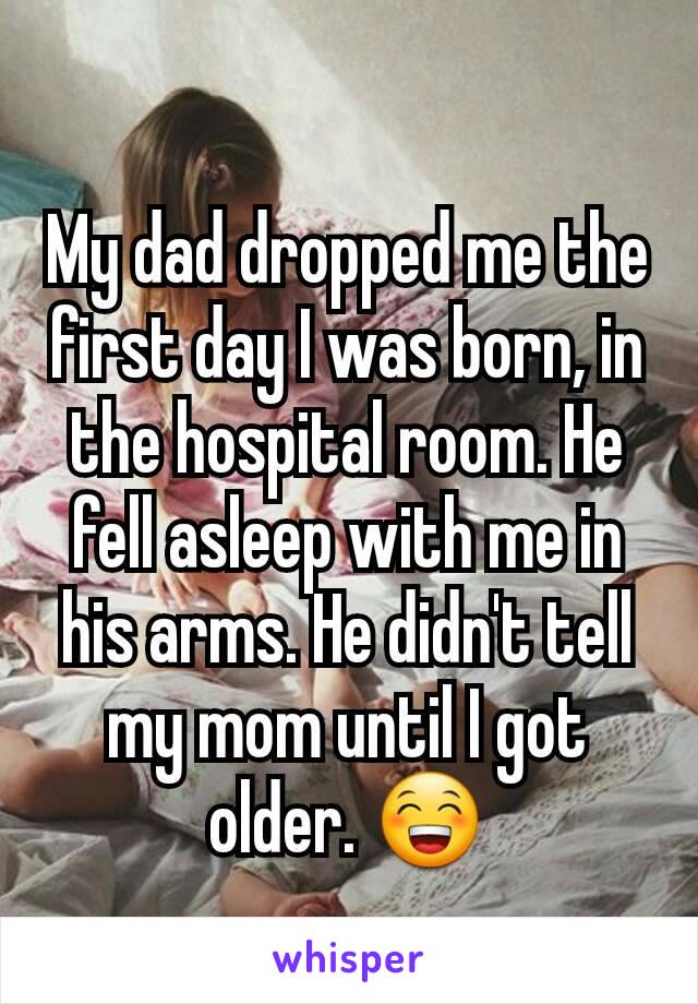 My dad dropped me the first day I was born, in the hospital room. He fell asleep with me in his arms. He didn't tell my mom until I got older. 😁