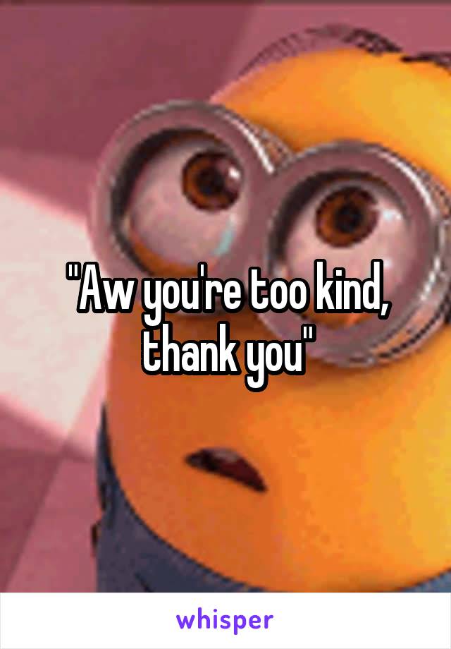 "Aw you're too kind, thank you"
