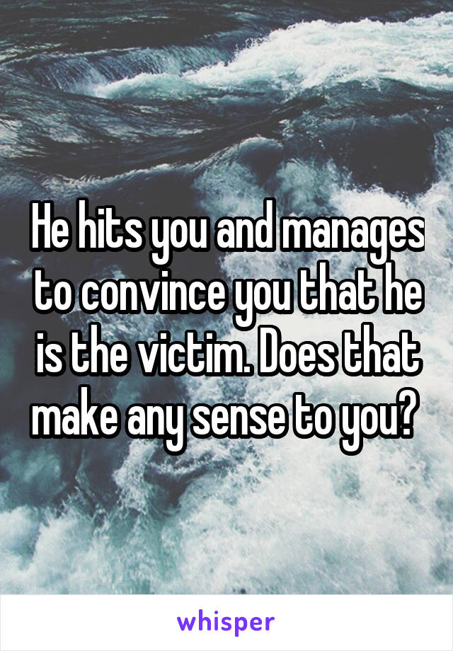 He hits you and manages to convince you that he is the victim. Does that make any sense to you? 