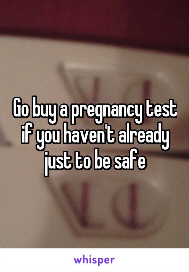 Go buy a pregnancy test if you haven't already just to be safe