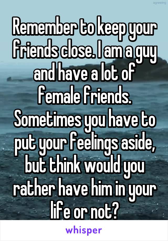 Remember to keep your friends close. I am a guy and have a lot of female friends. Sometimes you have to put your feelings aside, but think would you rather have him in your life or not?