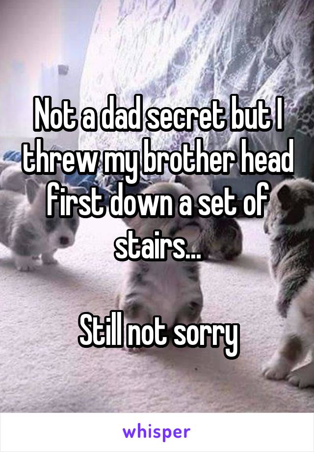 Not a dad secret but I threw my brother head first down a set of stairs...

Still not sorry