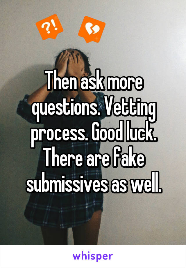 Then ask more questions. Vetting process. Good luck. There are fake submissives as well.