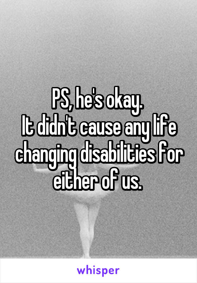 PS, he's okay. 
It didn't cause any life changing disabilities for either of us. 