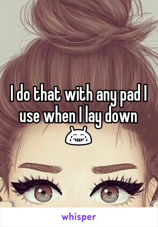 I do that with any pad I use when I lay down 😂