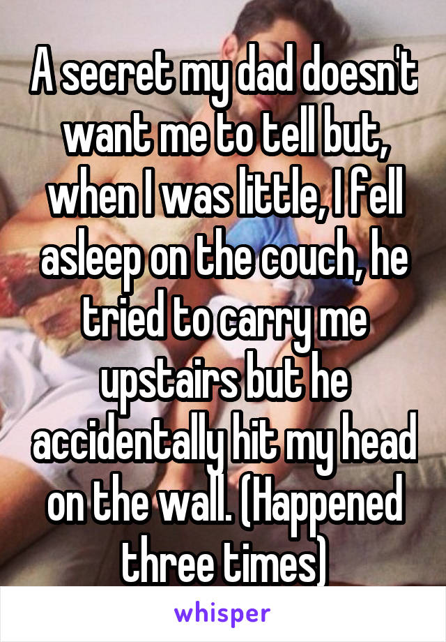 A secret my dad doesn't want me to tell but, when I was little, I fell asleep on the couch, he tried to carry me upstairs but he accidentally hit my head on the wall. (Happened three times)