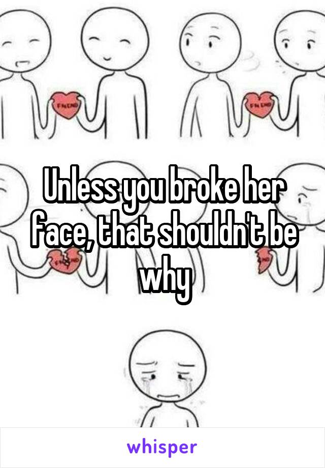 Unless you broke her face, that shouldn't be why