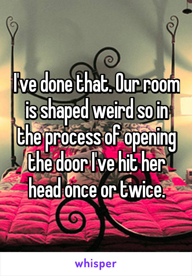 I've done that. Our room is shaped weird so in the process of opening the door I've hit her head once or twice.