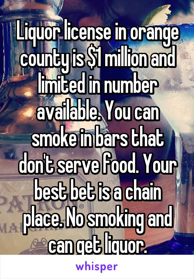 Liquor license in orange county is $1 million and limited in number available. You can smoke in bars that don't serve food. Your best bet is a chain place. No smoking and can get liquor.