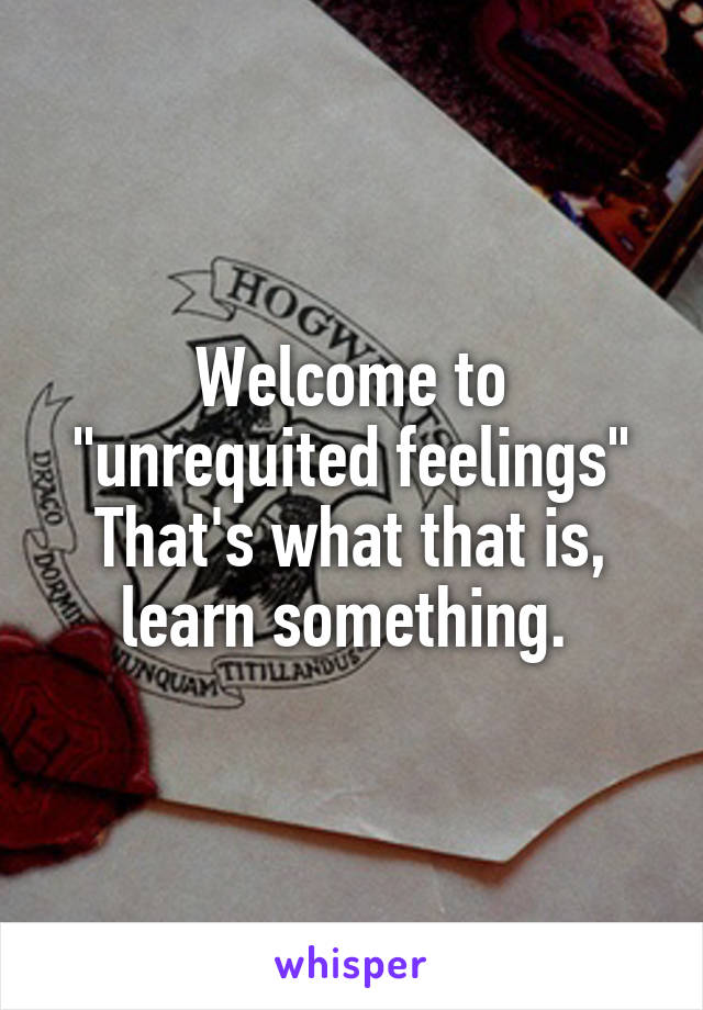 Welcome to "unrequited feelings"
That's what that is, learn something. 