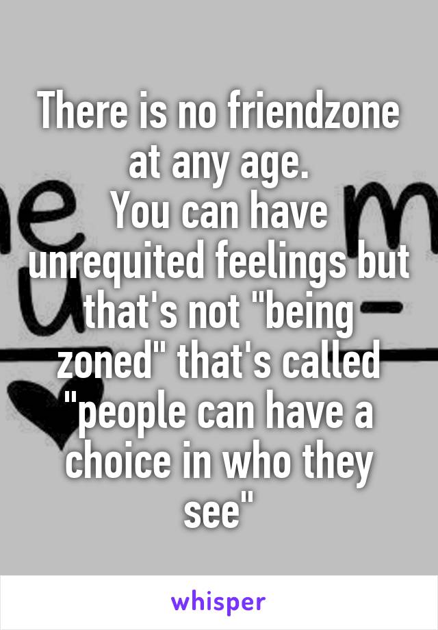 There is no friendzone at any age.
You can have unrequited feelings but that's not "being zoned" that's called "people can have a choice in who they see"