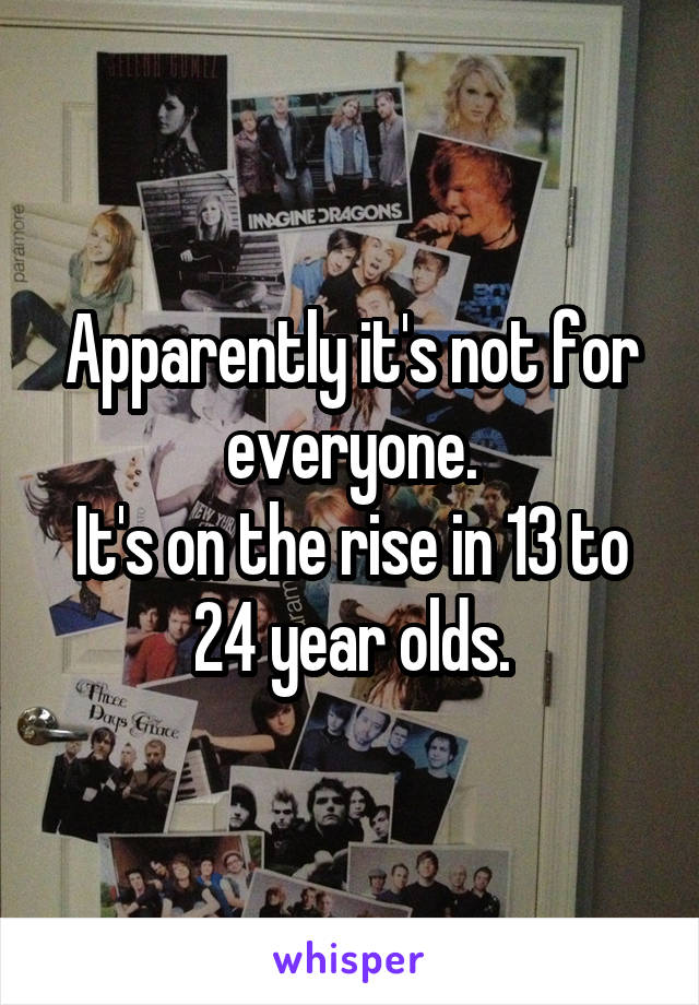 Apparently it's not for everyone.
It's on the rise in 13 to 24 year olds.