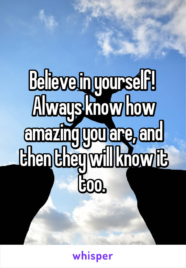 Believe in yourself! 
Always know how amazing you are, and then they will know it too. 