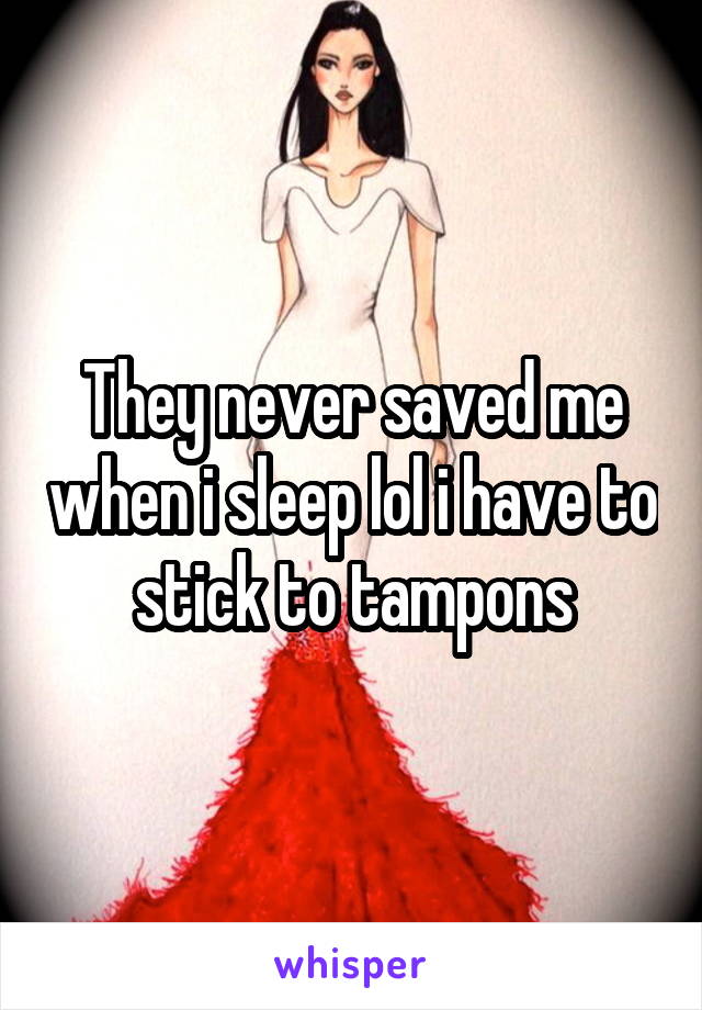 They never saved me when i sleep lol i have to stick to tampons