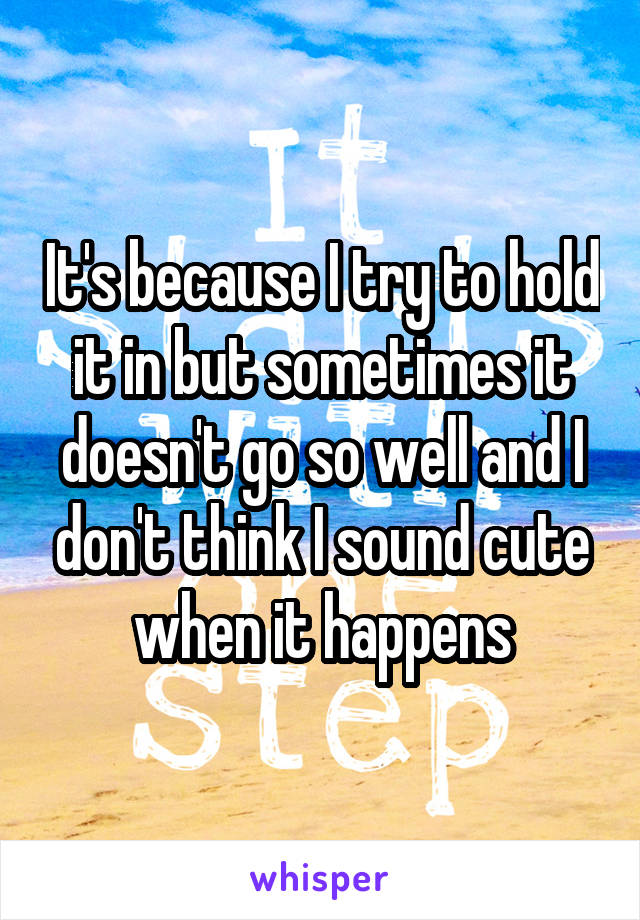 It's because I try to hold it in but sometimes it doesn't go so well and I don't think I sound cute when it happens