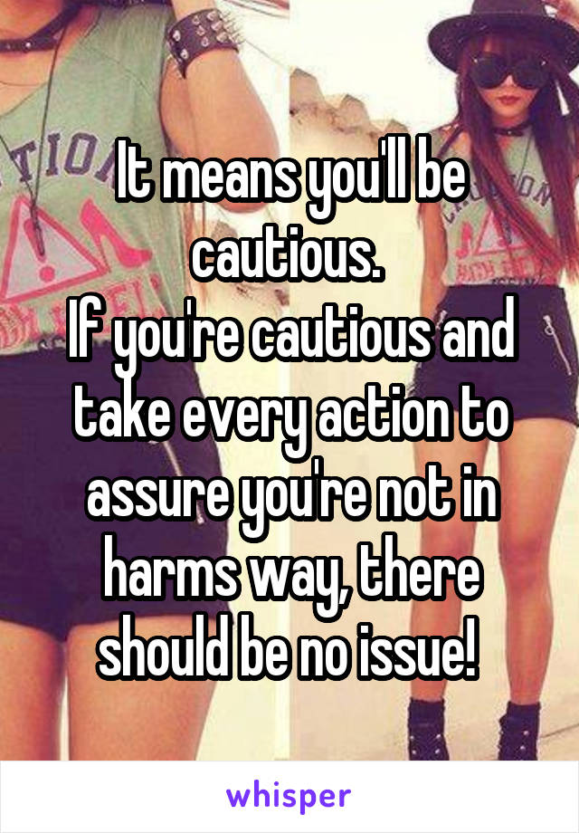 It means you'll be cautious. 
If you're cautious and take every action to assure you're not in harms way, there should be no issue! 