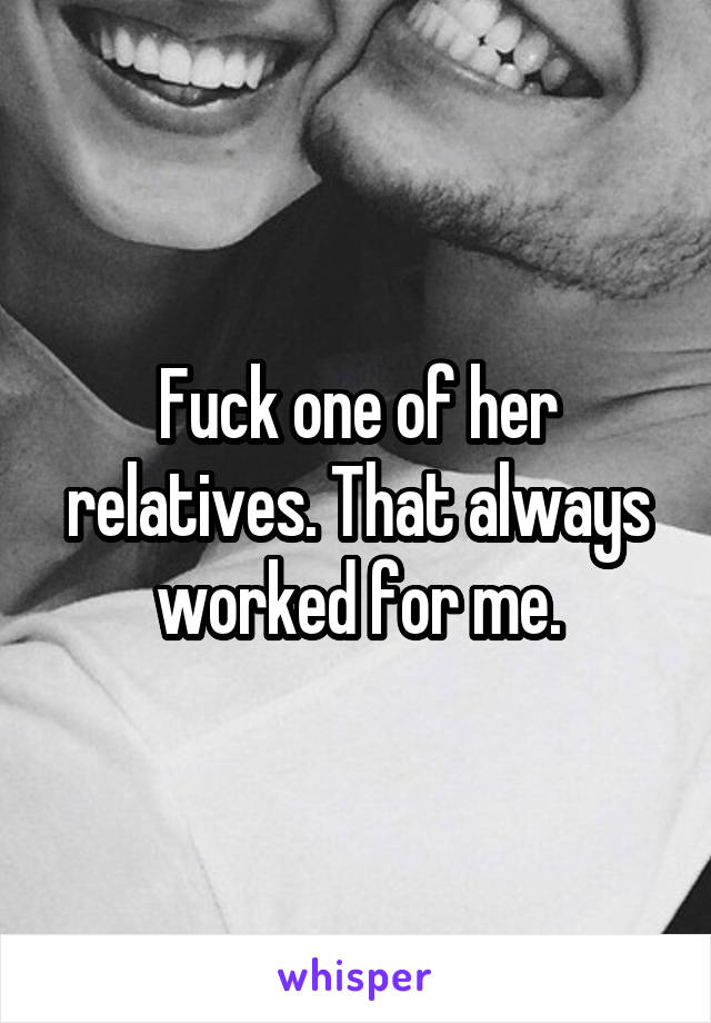 Fuck one of her relatives. That always worked for me.