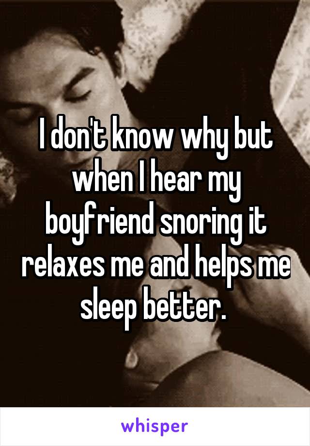 I don't know why but when I hear my boyfriend snoring it relaxes me and helps me sleep better. 