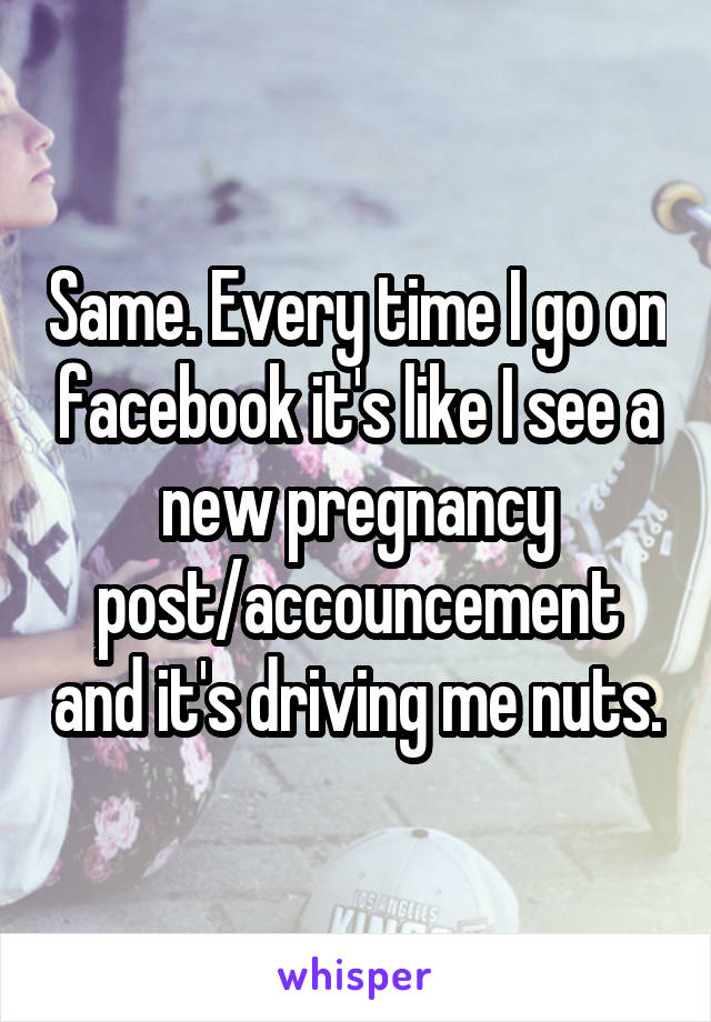 Same. Every time I go on facebook it's like I see a new pregnancy post/accouncement and it's driving me nuts.