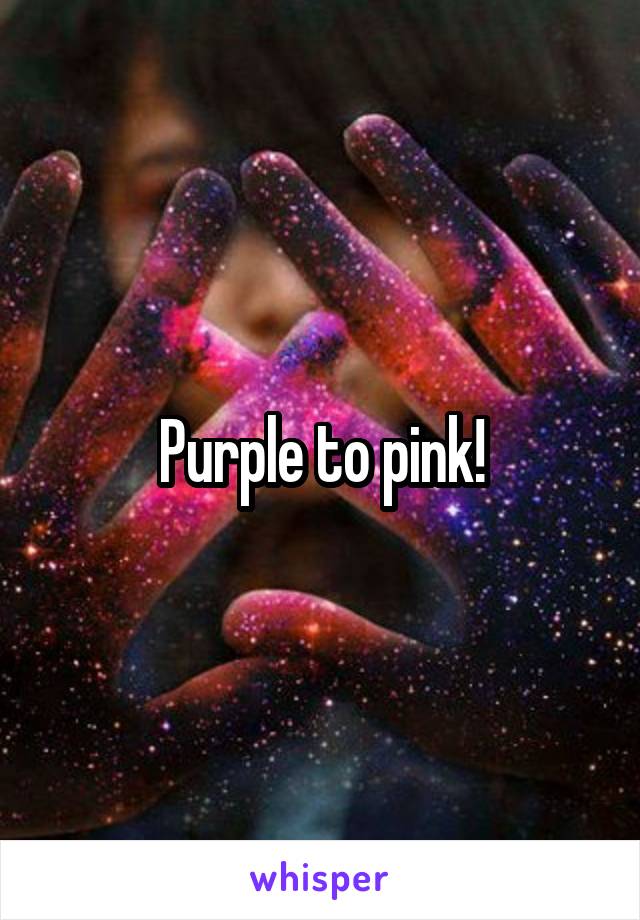 Purple to pink!