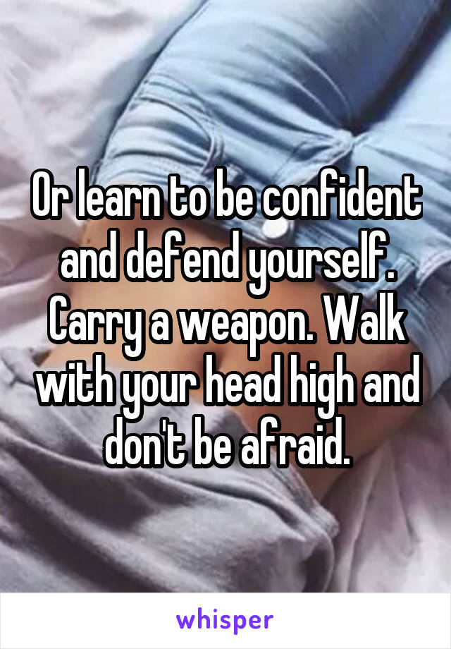 Or learn to be confident and defend yourself. Carry a weapon. Walk with your head high and don't be afraid.