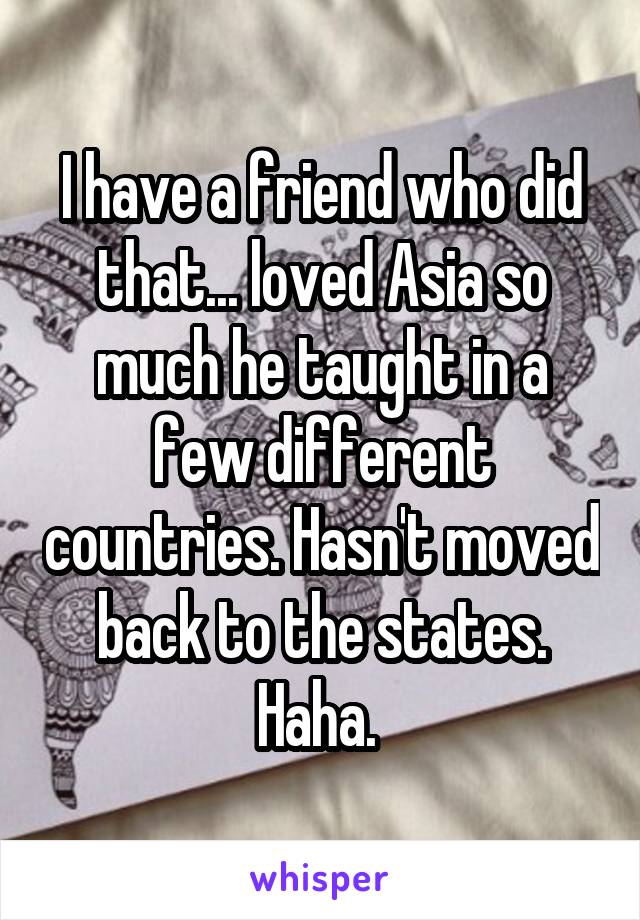 I have a friend who did that... loved Asia so much he taught in a few different countries. Hasn't moved back to the states. Haha. 