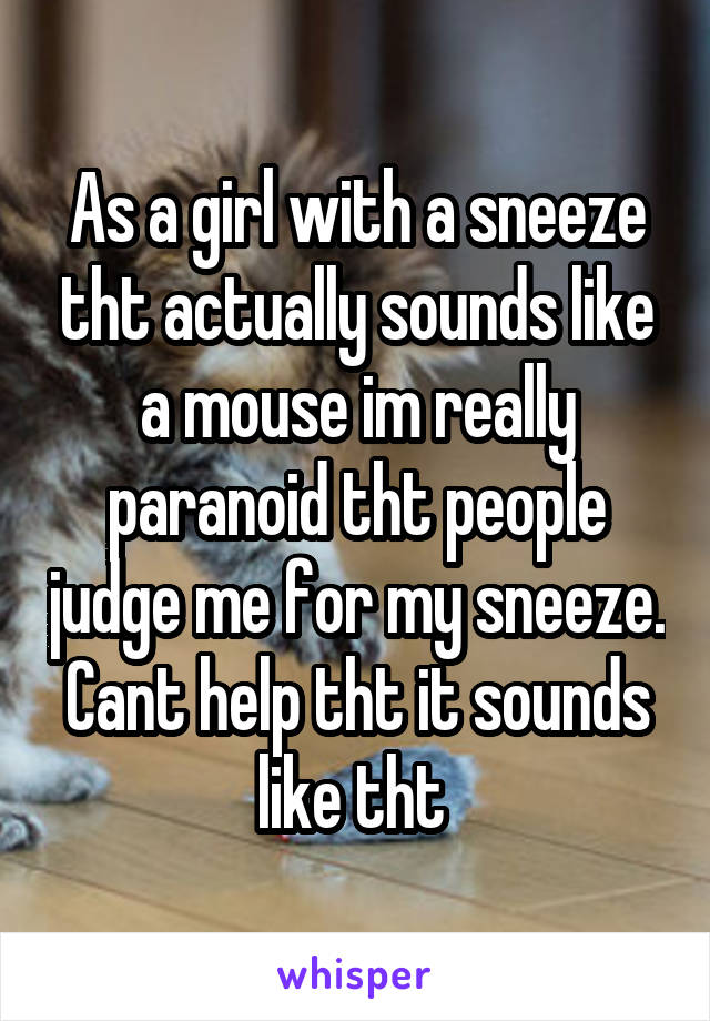 As a girl with a sneeze tht actually sounds like a mouse im really paranoid tht people judge me for my sneeze. Cant help tht it sounds like tht 