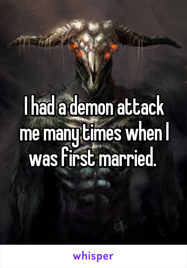 I had a demon attack me many times when I was first married. 